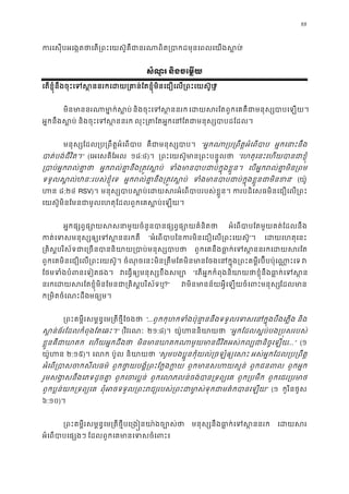 88
ករេសុបអេង�តថាេត្រពះេយស៊ូគឺជានរណាពិត្របាកដមុនេពលេ!
សំណួរ និងចេម�យ
េតខ�ុំនឹងចុះេទស�ននេដយ្រគាន់ែតខ�ុំមិនេជឿេល្រពះេយ?
មិនមាននរណាមា�ក់ស និងចុះេទស�នន េដយសរែតពួកេគគឺជាមនុស្សបាប
អ�កនឹងស�ប និងចុះេទស�នន លុះ្រតែតអ�កេនែតជាមនុស្សបា
មនុស្សែដល្រប្រពឹត�អំេព គឺជាមនុស្សប “អ�កណា្រប្រពឹត�អំេព អ�កេនាះនឹ
បាត់បង់ជីវិត” (េអេសគីែអល ១៨:៤)។ ្រពះេយស៊ូមាន្រពះបន� “េហតុេនះេហយបានជាខ�
្របាអ�ករល់គា អ�ករល់គា�នឹង្រត�វស ទំងមានបាបជាប់ក�ុងខ េបអ�ករល់គា�មិន្
ទទួលស�ល់ឋនៈរបស់ខ�ុំ អ�ករល់គា�នឹង្រត�វស ទំងមានបាបជាប់ក�ុងខ�ួនជា” (យ៉ូ
ហ ៨:២៤ RSV)។ មនុស្សបាបស�ប់េដយសរអំេពបាបរបស ករបដិេសធមិនេជឿេល្រ
េយស៊ូមិនែមនជាមូលេហតុែដលពួកេគស�ប់េឡ
អ�កផ្សព�ផ្សោយសសនាមួយចំនួនបានផ្សព�ផ្ អំេពបាបែតមួយគត់ែដលនឹ
កត់េទសមនុស្សឲ្យេទស� “អំេពបាបៃនករមិនេជឿេល្រពះេយ”។ េដយេហតុេន
្រគិស�បរិស័ទជាេ្រចនបាននិយាយ្របាប់ម ពួកេគនឹងធា�ក់េទស�ននរកេដយ
ពួកេគមិនេជឿេល្រពះេយស៊ូ ចំណុចេនះមិន្រតឹមែតមិនមានែចងេនក�ុង្រពះគម�ីរប៊ីបប៉ុេណ វ
ែថមទំងបំពនេទៀតផ វេធ�ឲ្យមនុស្សខឹង “េតអ�កកំពុងនិយាយថាខ�ុំនឹងធា�ក់េទ
នរកេដយសរែតខ�ុំមិនែមនជា្រគិស�បរិ?” វមិនមានន័យអ�ីេឡយចំេពះមនែដលមា
ក្រមិតចំេណះដឹមធ្យម
្រពះគម�ីរសម�ន�េម្រតីថ�ីែច “...ពួកកុហកទំងប៉ុនា�ននឹងទទួលេទសេនក�ុងបឹងេ និង
ស�ន់ធ័រែដលកំពុងែតេឆះ” (វិវរណៈ ២១:៨)។ យ៉ូហននិយា “អ�កែដលស�ប់បង្រប�សរបស
ខ�ួនគឺជាឃា េហយអ�កដឹងថ មិនមានឃាតកណាមួយមានជីវិតអស់កល្បជានិ...” (១
យ៉ូហ ២:១៥)។ េល ប៉ូល និយាយ “សូមបងប�ូនកុំយល់្រចឡំឲ្យេ អស់អ�កែដល្រប្រពឹ
អំេព្របាសចកសីល ពួកថា�យបង�ំ្រពះែក�ងក ពួកមានសហយស� ពួកជនព ពួកអ�ក
រួមសង�សនឹងេភទដូចគ ពួកេចរប�ន ពួកេលភលន់ចង់បាន្រទព ពួក្របមឹ ពួកេជរ្របម
ពួកប�ន់យក្រទព្យ ពុំអចទទួល្រពះរជ្យរបស់្រពះជាមា�ស់ទុកជាមត” (១ កូរិនថូស
៦:១០)។
្រពះគម�ីរសម�ន�េម្រតីថ�ីបេ្រង�នយា៉ងច មនុស្សនឹងធា�ក់េទស� េដយស
អំេពបាបេផ្ស ែដលពួកេគមានេទសចំេព
 
