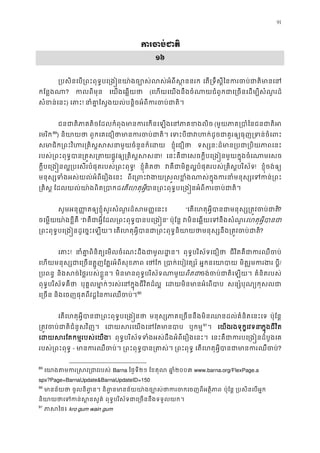 91
ករចប់ជ
១៦
្របសិនេប្រពះពុទ�បេ្រង�នយា៉ងច្បោស់លស់អំព េត្រទឹស�ីៃនករចប់ជាតិ
កែន�ងណ? កលពីមុ េយងេឆ�យថ (េហយេយងនឹងចំណាយជំពូកជាេ្រចនេដម្បីសំណ
សំខន់េន) េត! នាំគា�ែស�ងយល់បន�ិចអំពីករចប់
ជនជាតិភាគតិចែដលកំពុងមានករេកនេឡងេនភា (មួយភាគ្របាំៃនជនជ
េមរិក88
89
) និយាយ ពួកេគេជឿថាមានករចប់ េទះបីជាវហក់ដូចជាគួរឲ្យធុញ្រទ
សមាជិក្រពះវិហរ្រគិស�សសនាមួយចំនួ ខ�ុំេជឿថ ទស្សនៈដ៏មាន្របជា្របិយ
របស់្រពះពុទ�ប្រត�ស្រផ�ូវឲ្យ្រគិស�ស! េនះគឺជាេសចក�ីបេ្រង�នមួយក�ុងចំេណាម
ក�ីបេ្រង�នល�្របេសរបំផុតរបស់្រពះព! ខ�ុំគិតថ វគឺជាមិត�ល�បំផុតរបស់្រគិស�បរិ! ខ�ុំចង់ឲ្
មនុស្សទំងអស់យល់អំពីេរឿងេ ពីេ្រពះវងយ�ស�លខ�ំងណាស់ក�ុងករនាំមនុស្
្រគិស ែដលយល់យា៉ងពិត្របេតេហតុអ�ីបាន្រពះពុទ�បេ្រង�នអំពីករចប
សូមអនុ��តឲ្យខ�ុំសួរសំណួរដ៏សម��េន “េតេហតុអ�ីបានជាមនុស្ស្រត�វច?
ចេម�យយា៉ងខ�ីគ “វគឺជាអ�ីែដល្រពះពុទ�បានបេ” ប៉ុែន� វមិនេឆ�យេទនឹងសំណេហតុអ�ីបាន
្រពះពុទ�បេ្រង�នដូេច�ះេឡ េតេហតុអ�ីបានជា្រពះពុទ�និយាយថាមនុស្សនឹង្រត�?
េត! នាំគា�ពិនិត្យេមលចំេណះដឹងជាម ូល ពុទ�បរិស័ទេជឿថ ជីវិតគឺជាករឈឺច
េហយមនុស្សជាេ្រត�ូញែត�រអំពីសុខភា េថែ ្របាក់េបៀវត្ អ�កនេយាប មិត�រួមករង ប�ី/
្របពន និងសច់ៃថ�របស់ខ�ួន មិនមានពុទ�បរិស័ទណាមពិតជចង់ចប់ជាតិេឡ គំនិតរបស់
ពុទ�បរិស័ទគឺថ បុគ�លមា�ក់ៗរស់េនក�ុងជីវិតល� េដយមិនមានអំេព សន្សំបុណ្យកុស
េ្រច និងេចញផុតពីវដ�ៃនករឈឺចប89
90
េតេហតុអ�ីបានជា្រពះពុទ�បេ្រ មនុស្សភាគេ្រចននឹងមិនឈនដល់គំនិតេ ប៉ុែន�
្រត�វចប់ជាតិជំនួសវ េដយសរេយងេនែតម ឬកម�90
91
។ េយងរងទុក�េវទនក�ុងជីវិត
េដយសរែតកម�របស់េយ។ ពុទ�បរិស័ទទំងអស់ដឹងអំពីេរឿងេនះ េនះគឺជាករបេ្រង�នដំបូ
របស់្រពះពុទ - មានករឈឺច ្រពះពុទ�បាន្រត ្រពះពុទ េតេហតុអ�ីបានជាមានករឈ?
89
េយាងតមករ�សវ្រជ Barna ៃថ�ទី២១ ែខតុល ឆា�២០០៣ www.barna.org/FlexPage.a
spx?Page=BarnaUpdate&BarnaUpdateID=150
90
មានន័យ ចូលនិព�ន និព�នមានន័យយា៉ងច្បោស់ថាករចកេចញ ប៉ុែន� ្របសិនេបអ�
និយាយថាេទក ន់ស� ពុទ�បរិស័ទជាេ្រចននឹងទទួលយ
91
ភាសៃ kro gum wain gum
 