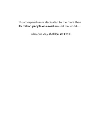 This compendium is dedicated to the more then
45 million people enslaved around the world….
… who one day shall be set FREE.
 