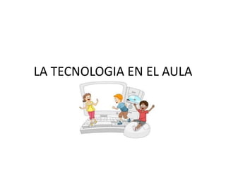 LA TECNOLOGIA EN EL AULA
 