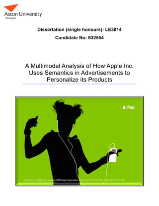   	
  	
  
Dissertation (single honours): LE3014
Candidate No: 632554
	
  
A Multimodal Analysis of How Apple Inc.
Uses Semantics in Advertisements to
Personalize its Products
Contents
u
Abstract
 