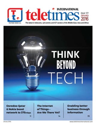 TECH
BEYOND
THINK
TECH
BEYOND
THINK
January 2016
TELETIMES MEDIA LLC.
INTERNATIONAL
The latest in telecoms, sat-comms and ICT sectors of the Middle East, Asia and Africa
Issue 121
January
2016
Enabling better
business through
Information
3514
The Internet
of Things –
Are We There Yet?
11
Ooredoo Qatar
& Nokia boost
network to 375mbps
 