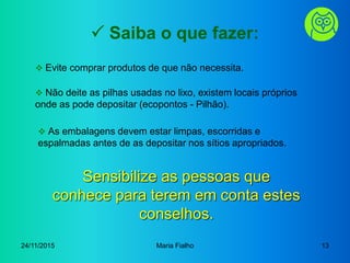 24/11/2015 Maria Fialho 13
 Saiba o que fazer:
 Evite comprar produtos de que não necessita.
 Não deite as pilhas usada...