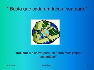 24/11/2015 Maria Fialho 16
“ Basta que cada um faça a sua parte”
“ Reciclar é a chave para um futuro mais limpo e
sustentá...