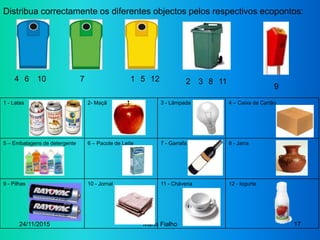 24/11/2015 Maria Fialho 17
Distribua correctamente os diferentes objectos pelos respectivos ecopontos:
1 - Latas 2- Maçã 3...