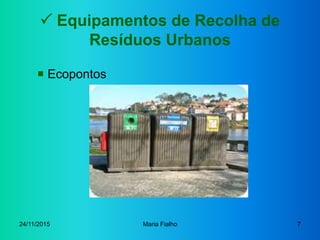 24/11/2015 Maria Fialho 7
 Equipamentos de Recolha de
Resíduos Urbanos
 Ecopontos
 