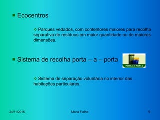 24/11/2015 Maria Fialho 9
 Ecocentros
 Parques vedados, com contentores maiores para recolha
separativa de resíduos em m...