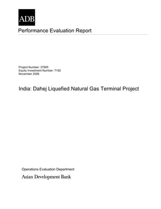 Performance Evaluation Report




Project Number: 37905
Equity Investment Number: 7192
November 2006




India: Dahej Liquefied Natural Gas Terminal Project




  Operations Evaluation Department
 