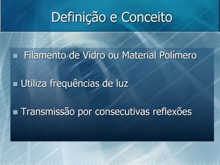 Definição e Conceito
 Filamento de Vidro ou Material Polímero
 Utiliza frequências de luz
 Transmissão por consecutivas...