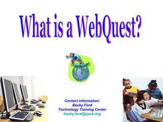 Contact Information: Becky Ford Technology Training Center [email_address] What is a WebQuest? 