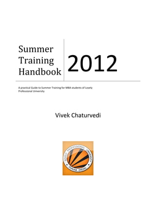 Summer
Training
Handbook                                 2012
A practical Guide to Summer Training for MBA students of Lovely
Professional University




                               Vivek Chaturvedi
 