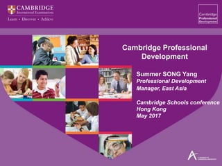 Cambridge Professional
Development
Summer SONG Yang
Professional Development
Manager, East Asia
Cambridge Schools conference
Hong Kong
May 2017
 