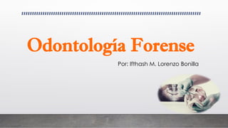 Por: Ifthash M. Lorenzo Bonilla
Odontología Forense
 