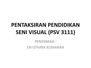PENTAKSIRAN PENDIDIKAN
SENI VISUAL (PSV 3111)
PENSYARAH :
EN OTHAYA KUMARAN
 