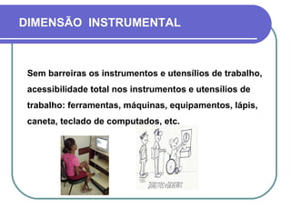 DIMENSÃO INSTRUMENTAL
Sem barreiras os instrumentos e utensílios de trabalho,
acessibilidade total nos instrumentos e utensílios de
trabalho: ferramentas, máquinas, equipamentos, lápis,
caneta, teclado de computados, etc.
 