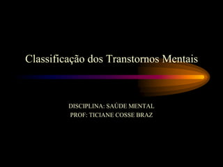 Classificação dos Transtornos Mentais
DISCIPLINA: SAÚDE MENTAL
PROF: TICIANE COSSE BRAZ
 