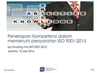 1/30
3.Kompetensi
Penerapan Kompetensi dalam
memenuhi persyaratan ISO 9001:2015
Up-Grading into ISO 9001:2015
Jakarta, 12 Mei 2016
 