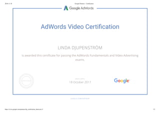 2016-11-10 Google Partners - Certiﬁcation
https://www.google.com/partners/#p_certiﬁcation_html;cert=2 1/2
AdWords Video Certi cation
LINDA DJUPENSTRÖM
is awarded this certi cate for passing the AdWords Fundamentals and Video Advertising
exams.
GOOGLE.COM/PARTNERS
VALID UNTIL
18 October 2017
 