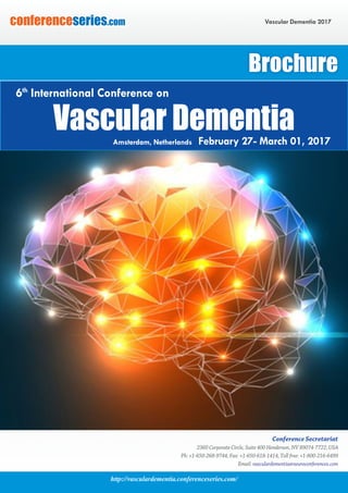 http://vasculardementia.conferenceseries.com/
Vascular Dementia 2017conferenceseries.com
Conference Secretariat
2360 Corporate Circle, Suite 400 Henderson, NV 89074-7722, USA
Ph: +1-650-268-9744, Fax: +1-650-618-1414, Toll free: +1-800-216-6499
Email: vasculardementia@neuroconferences.com
Brochure
Vascular DementiaAmsterdam, Netherlands February 27- March 01, 2017
6th
International Conference on
 