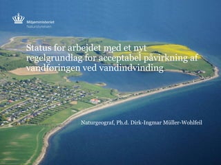 Status for arbejdet med et nyt
regelgrundlag for acceptabel påvirkning af
vandføringen ved vandindvinding
Naturgeograf, Ph.d. Dirk-Ingmar Müller-Wohlfeil
 