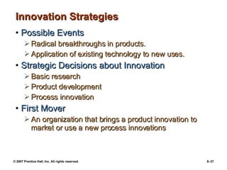 Innovation Strategies Possible Events Radical breakthroughs in products. Application of existing technology to new uses. Strategic Decisions about Innovation Basic research Product development Process innovation First Mover An organization that brings a product innovation to market or use a new process innovations 