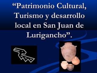 ““Patrimonio Cultural,Patrimonio Cultural,
Turismo y desarrolloTurismo y desarrollo
local en San Juan delocal en San Juan de
Lurigancho”.Lurigancho”.
 