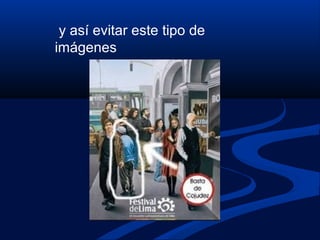 y así evitar este tipo de
imágenes
 