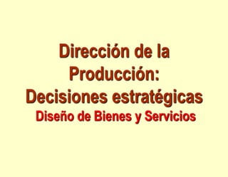 Dirección de la
Producción:
Decisiones estratégicas
Diseño de Bienes y Servicios
 