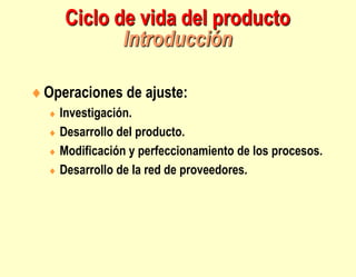 Ciclo de vida del producto
Introducción
Operaciones de ajuste:
 Investigación.
 Desarrollo del producto.
 Modificación y perfeccionamiento de los procesos.
 Desarrollo de la red de proveedores.
 