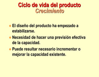 Ciclo de vida del producto
Crecimiento
El diseño del producto ha empezado a
estabilizarse.
Necesidad de hacer una previsión efectiva
de la capacidad.
Puede resultar necesario incrementar o
mejorar la capacidad existente.
 