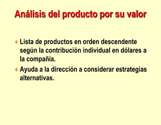 Análisis del producto por su valor
Lista de productos en orden descendente
según la contribución individual en dólares a
la compañía.
Ayuda a la dirección a considerar estrategias
alternativas.
 