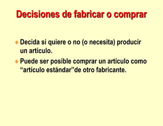 Decisiones de fabricar o comprar
Decida si quiere o no (o necesita) producir
un artículo.
Puede ser posible comprar un artículo como
“artículo estándar”de otro fabricante.
 