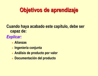 Objetivos de aprendizaje
Cuando haya acabado este capítulo, debe ser
capaz de:
Explicar:
 Alianzas
 Ingeniería conjunta
 Análisis de producto por valor
 Documentación del producto
 