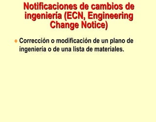 Notificaciones de cambios de
ingeniería (ECN, Engineering
Change Notice)
Corrección o modificación de un plano de
ingeniería o de una lista de materiales.
 
