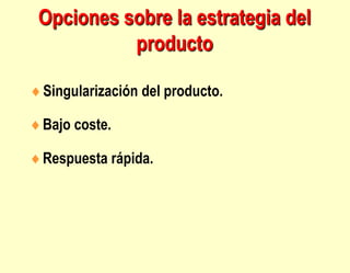 Opciones sobre la estrategia del
producto
Singularización del producto.
Bajo coste.
Respuesta rápida.
 
