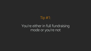 Tip #1:
You’re either in full fundraising
mode or you’re not
 