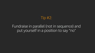 Tip #2:
Fundraise in parallel (not in sequence) and
put yourself in a position to say “no”
 