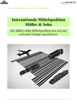 Müller-Sohn Möbelspedition-Umzüge / Internationale Möbel- und Güterspedition
Internationale Möbelspedition
Müller & Sohn
Die Müller-Sohn Möbelspedition hat sich auf
weltweite Umzüge spezialisiert.
 