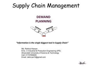 Md. Rakibul Hassan
B.Sc. in Industrial & Production Engineering (IPE)
Ahsanullah University of Science & Technology
Cell: 01737856600
Email: rakib.ipe10@gmail.com
Supply Chain Management
 