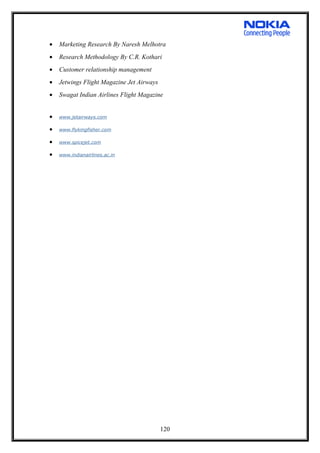 • Marketing Research By Naresh Melhotra
• Research Methodology By C.R. Kothari
• Customer relationship management
• Jetwings Flight Magazine Jet Airways
• Swagat Indian Airlines Flight Magazine
• www.jetairways.com
• www.flykingfisher.com
• www.spicejet.com
• www.indianairlines.ac.in
120
 