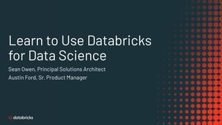 Learn to Use Databricks
for Data Science
Sean Owen, Principal Solutions Architect
Austin Ford, Sr. Product Manager
 