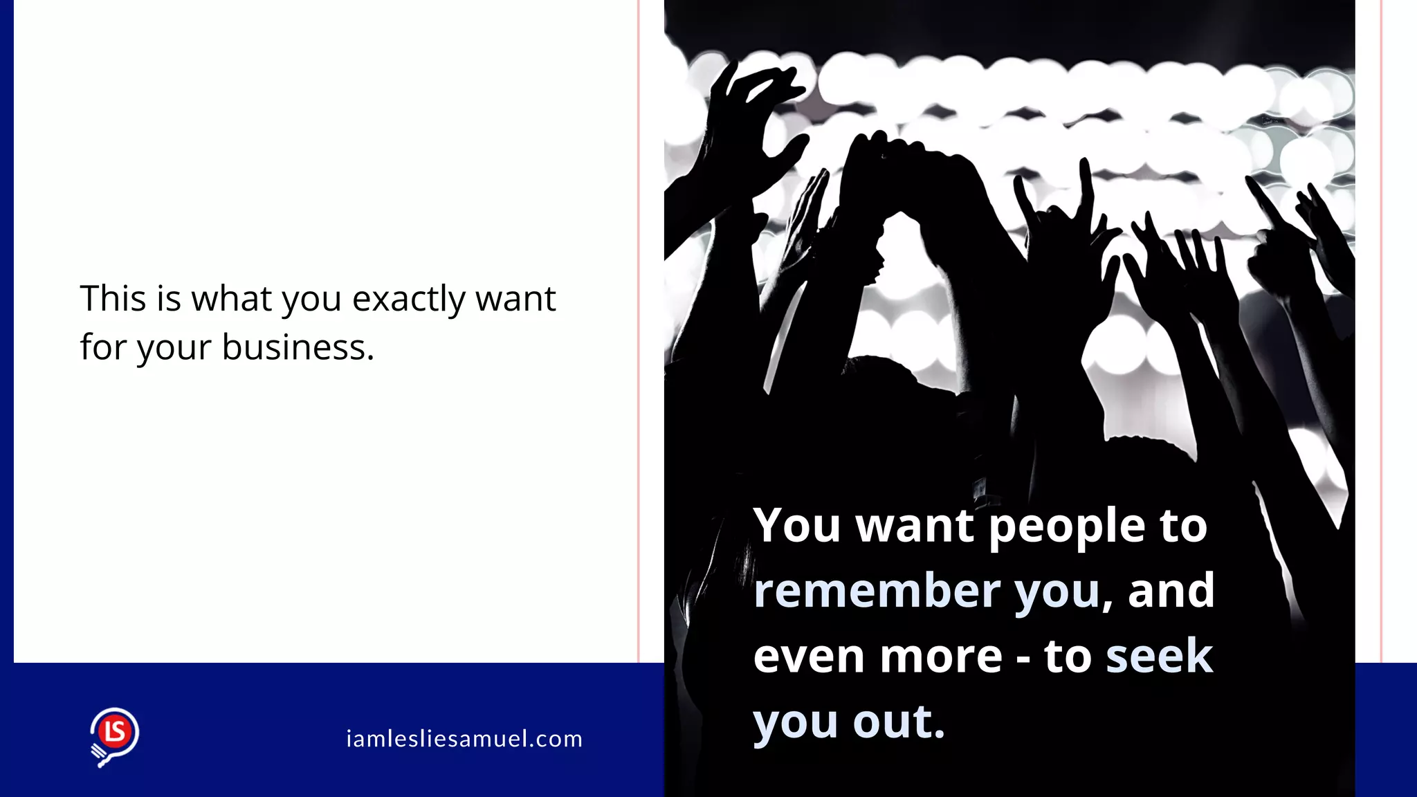 This is what you exactly want
for your business.
You want people to
remember you, and
even more - to seek
you out.iamlesliesamuel.com
 