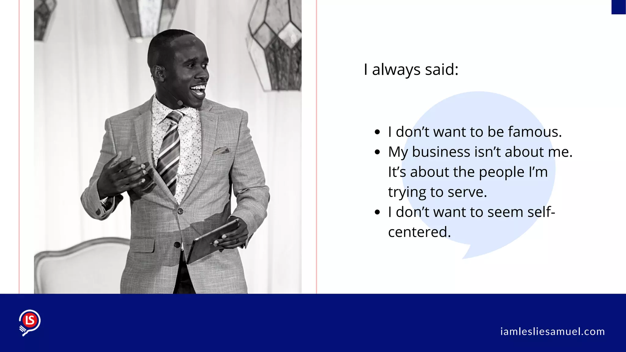 I always said:
I don’t want to be famous.
My business isn’t about me.
It’s about the people I’m
trying to serve.
I don’t want to seem self-
centered.
iamlesliesamuel.com
 