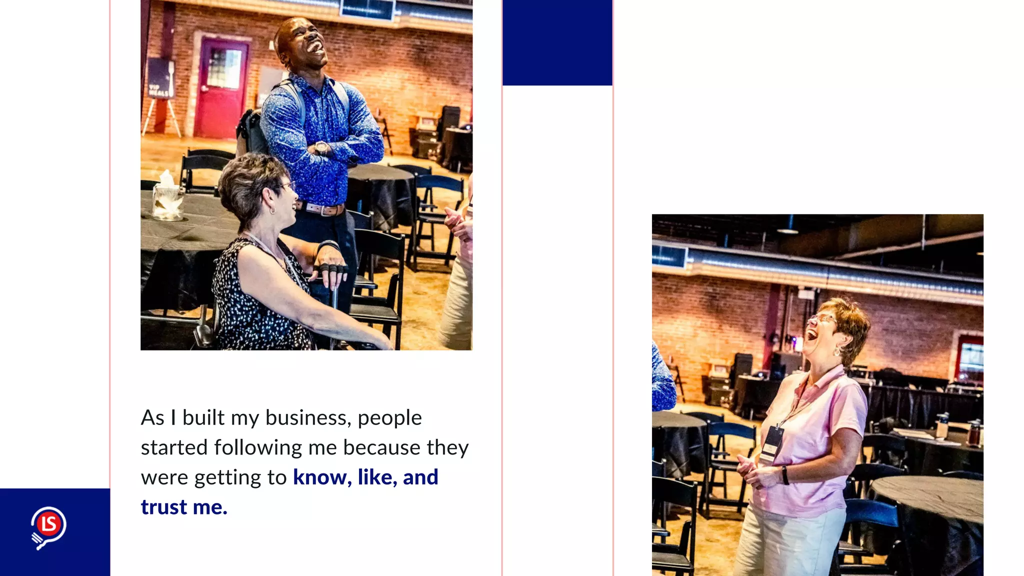 As I built my business, people
started following me because they
were getting to know, like, and
trust me.
 