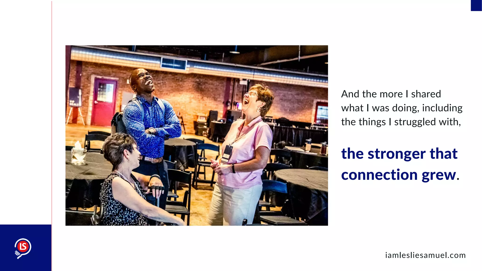 And the more I shared
what I was doing, including
the things I struggled with,
the stronger that
connection grew.
iamlesliesamuel.com
 