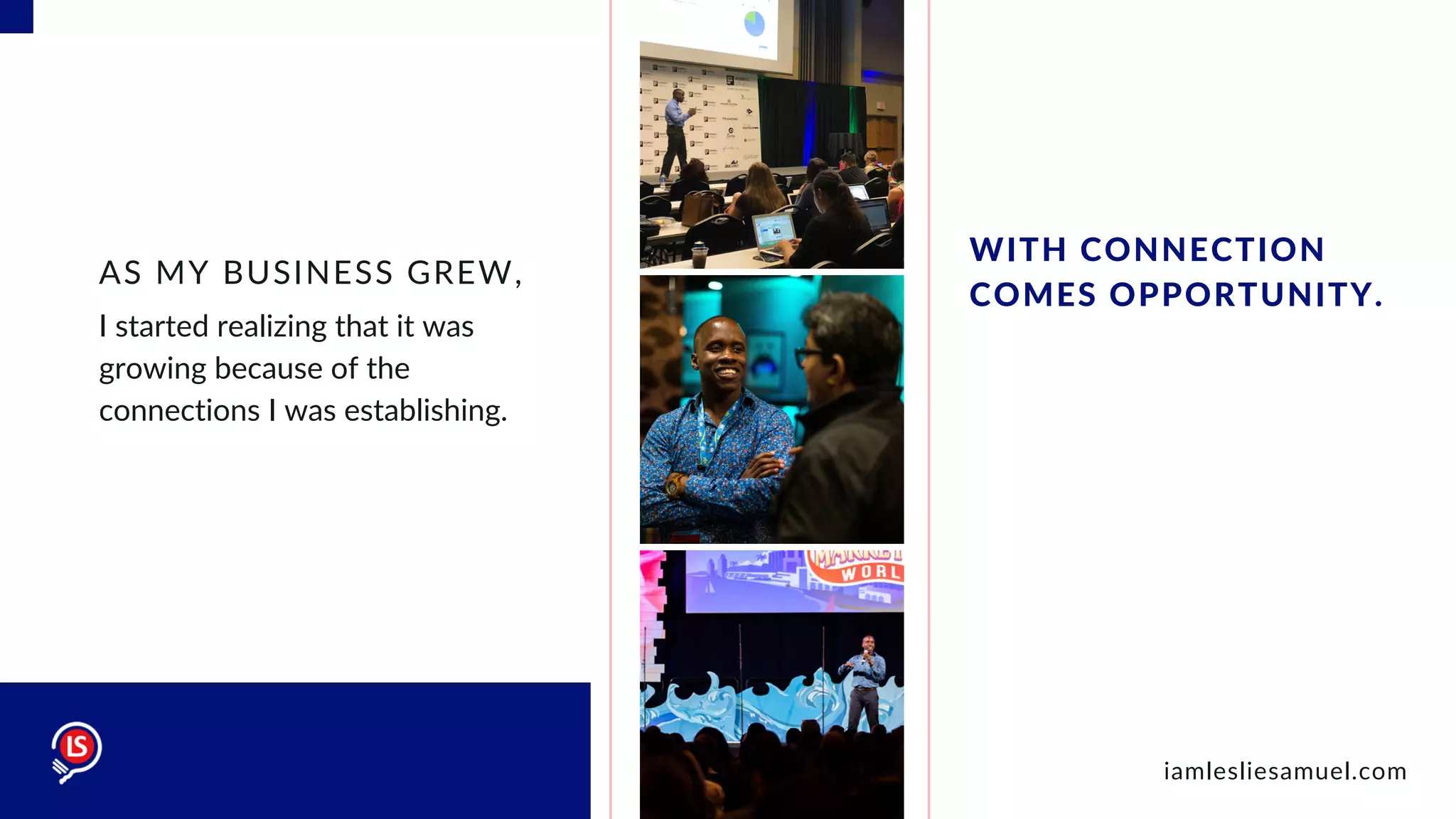 I started realizing that it was
growing because of the
connections I was establishing.
AS MY BUSINESS GREW,
WITH CONNECTION
COMES OPPORTUNITY.
iamlesliesamuel.com
 