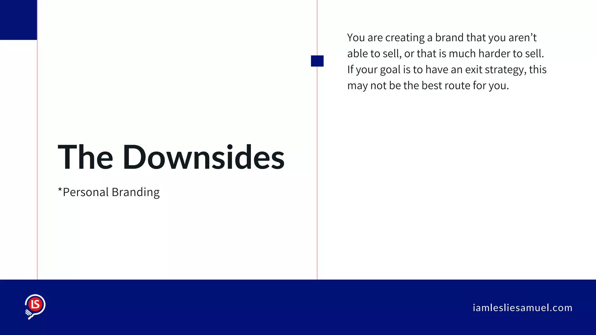 iamlesliesamuel.com
You are creating a brand that you aren’t
able to sell, or that is much harder to sell.
If your goal is to have an exit strategy, this
may not be the best route for you.
The Downsides
*Personal Branding
 