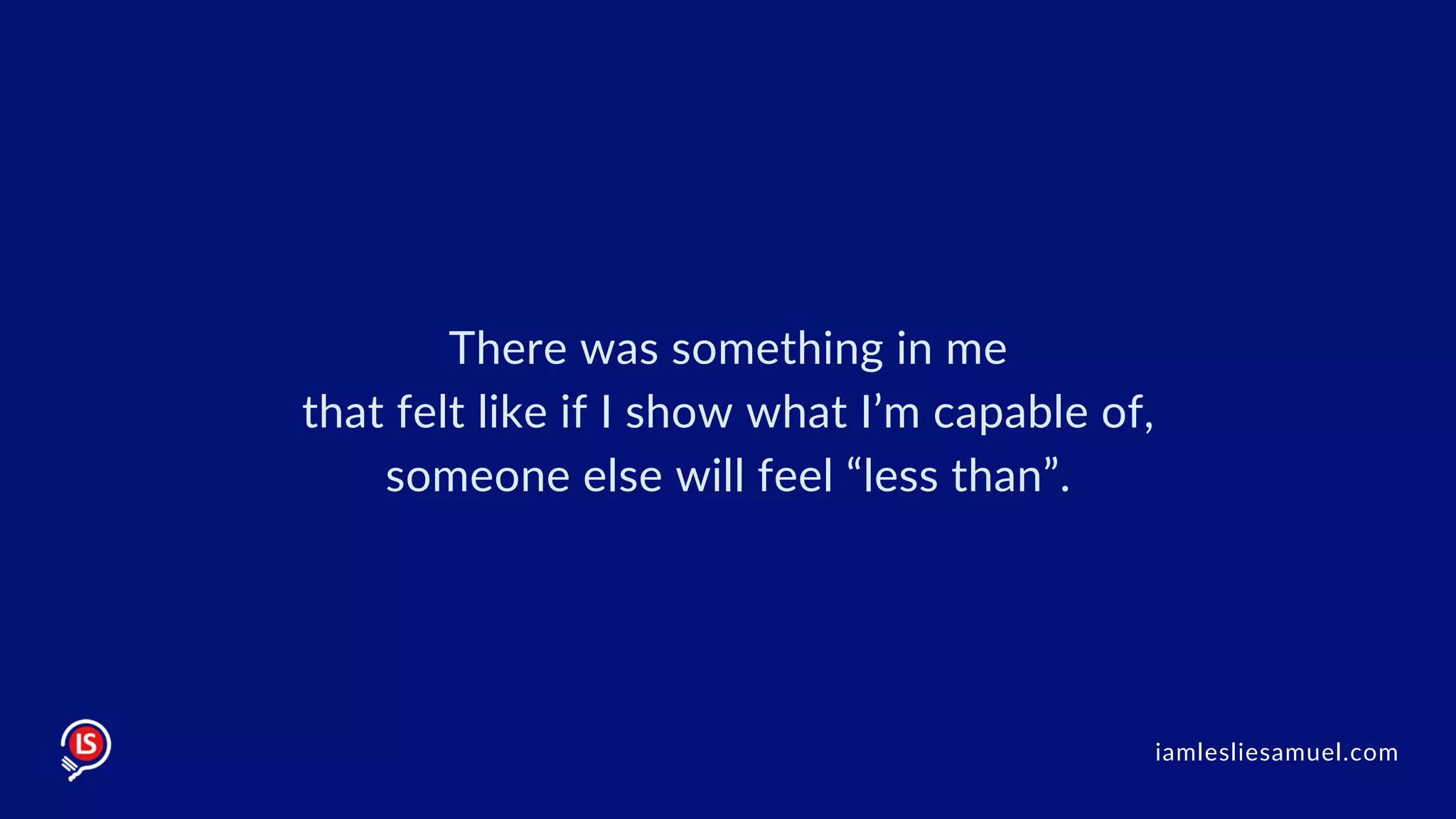 There was something in me
that felt like if I show what I’m capable of,
someone else will feel “less than”.
iamlesliesamuel.com
 
