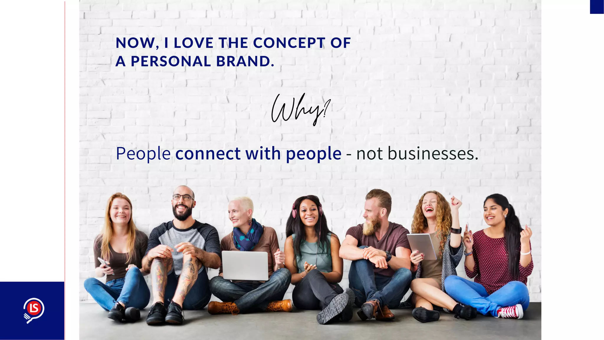 NOW, I LOVE THE CONCEPT OF
A PERSONAL BRAND.
People connect with people - not businesses.
Why?
 