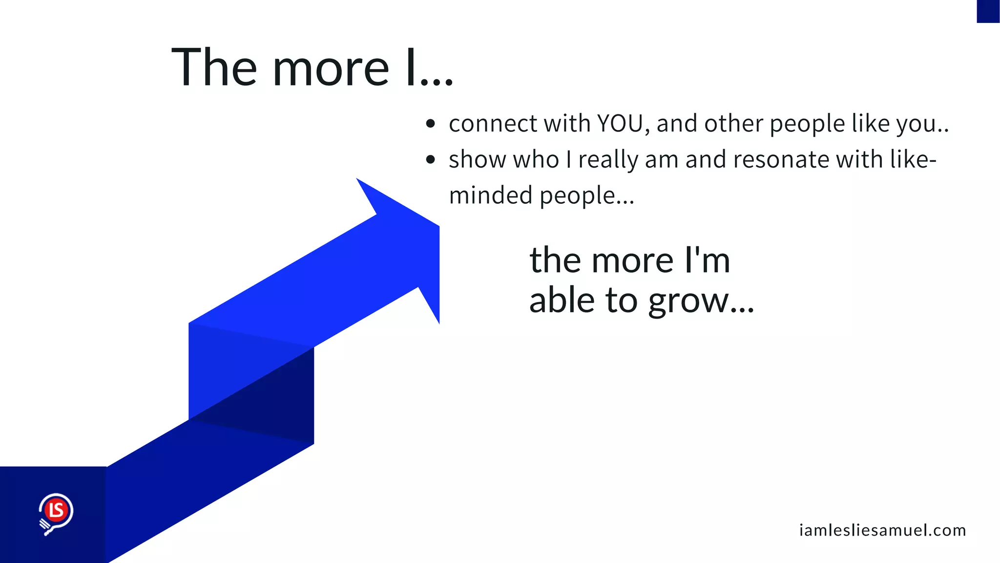 The more I...
connect with YOU, and other people like you..
show who I really am and resonate with like-
minded people...
the more I'm
able to grow...
iamlesliesamuel.com
 